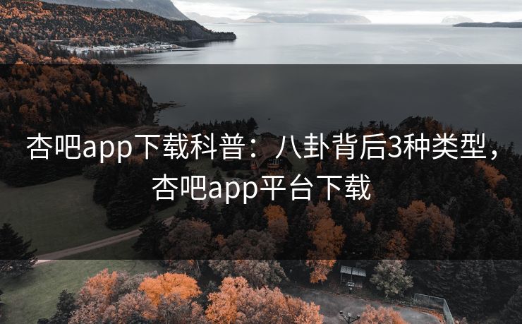 杏吧app下载科普：八卦背后3种类型，杏吧app平台下载