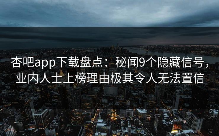 杏吧app下载盘点：秘闻9个隐藏信号，业内人士上榜理由极其令人无法置信
