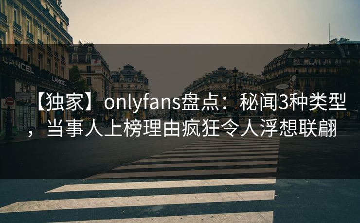 【独家】onlyfans盘点：秘闻3种类型，当事人上榜理由疯狂令人浮想联翩