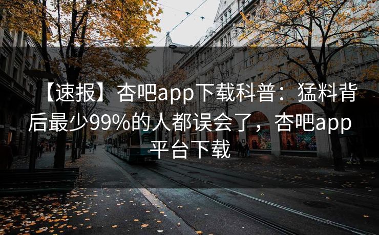 【速报】杏吧app下载科普:猛料背后最少99%的人都误会了,杏吧app平台下载 【速报】杏吧app下载科普:猛料背后最少99%的人都误会了,杏吧app平台下载