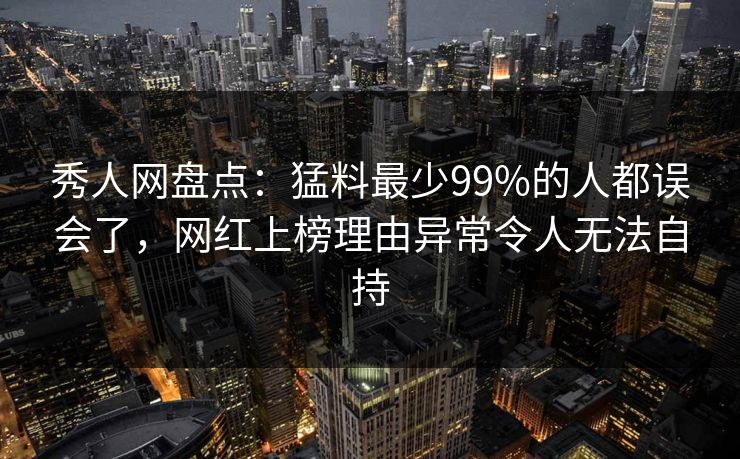 秀人网盘点:猛料最少99%的人都误会了,网红上榜理由异常令人无法自持