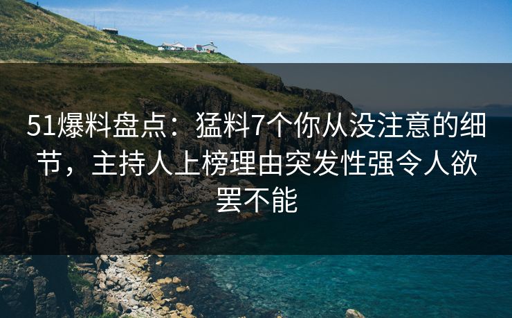 51爆料盘点:猛料7个你从没注意的细节,主持人上榜理由突发性强令人欲罢不能