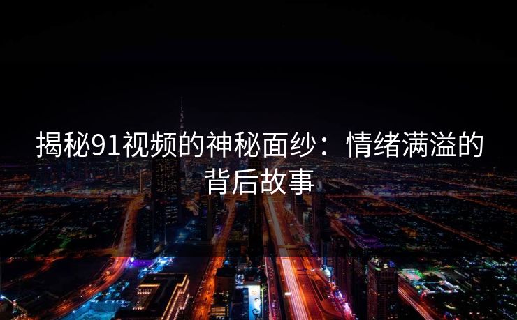 揭秘91视频的神秘面纱：情绪满溢的背后故事
