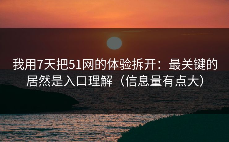 我用7天把51网的体验拆开:最关键的居然是入口理解(信息量有点大) 我用7天把51网的体验拆开:最关键的居然是入口理解(信息量有点大)