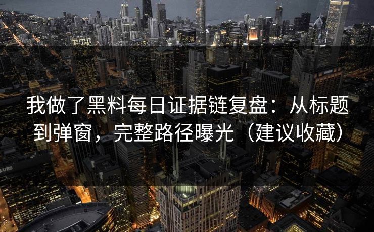 我做了黑料每日证据链复盘：从标题到弹窗，完整路径曝光（建议收藏）