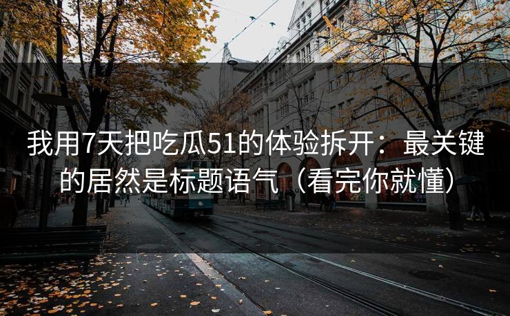 我用7天把吃瓜51的体验拆开：最关键的居然是标题语气（看完你就懂）