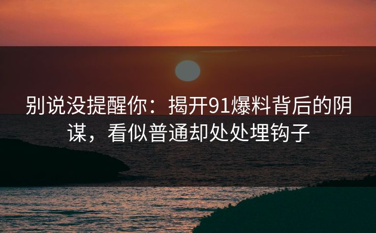 别说没提醒你:揭开91爆料背后的阴谋,看似普通却处处埋钩子