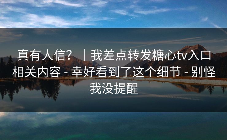 真有人信？｜我差点转发糖心tv入口相关内容 - 幸好看到了这个细节 - 别怪我没提醒