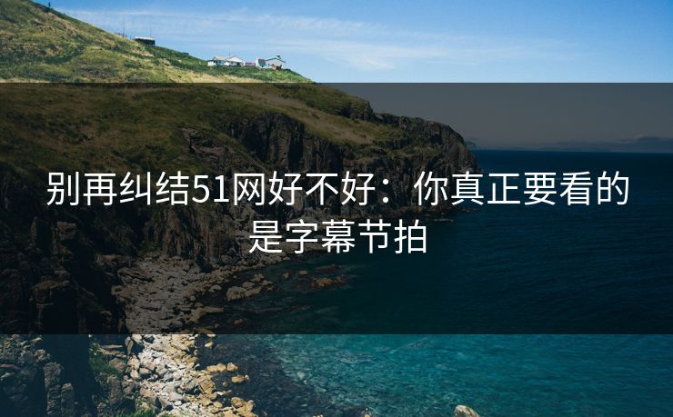 别再纠结51网好不好：你真正要看的是字幕节拍