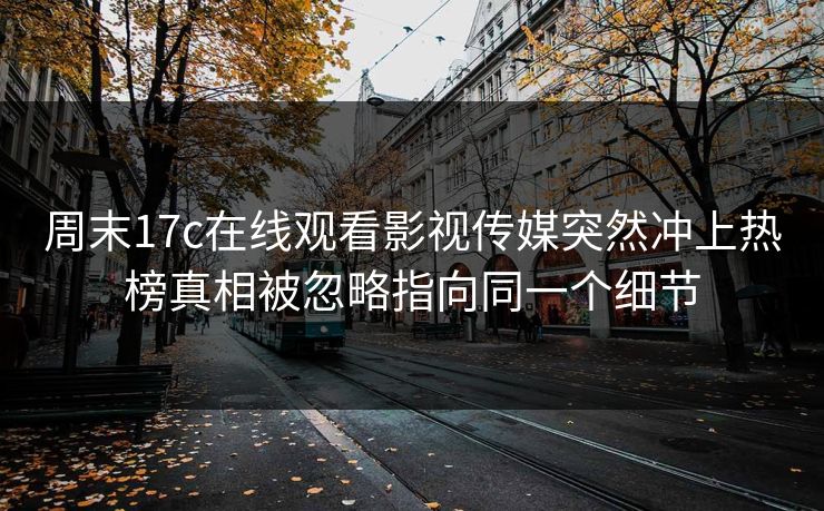 周末17c在线观看影视传媒突然冲上热榜真相被忽略指向同一个细节