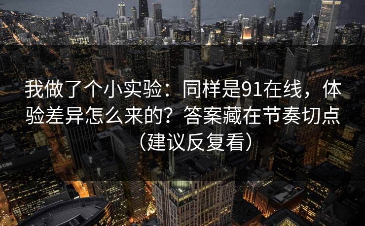 我做了个小实验:同样是91在线,体验差异怎么来的?答案藏在节奏切点(建议反复看) 我做了个小实验:同样是91在线,体验差异怎么来的?答案藏在节奏切点(建议反复看)