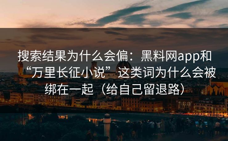 搜索结果为什么会偏：黑料网app和“万里长征小说”这类词为什么会被绑在一起（给自己留退路）