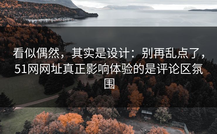看似偶然，其实是设计：别再乱点了，51网网址真正影响体验的是评论区氛围