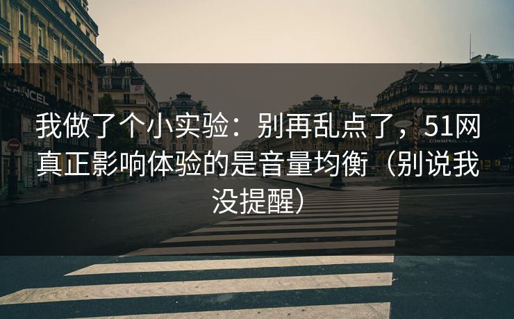我做了个小实验：别再乱点了，51网真正影响体验的是音量均衡（别说我没提醒）