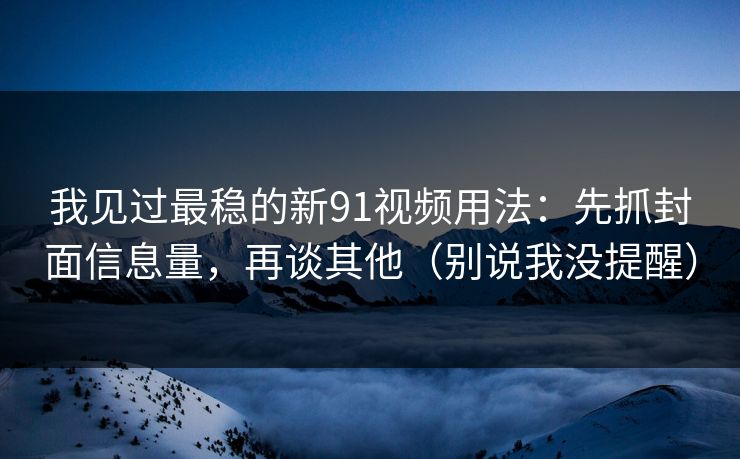 我见过最稳的新91视频用法:先抓封面信息量,再谈其他(别说我没提醒) 我见过最稳的新91视频用法:先抓封面信息量,再谈其他(别说我没提醒)