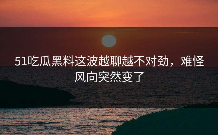 51吃瓜黑料这波越聊越不对劲，难怪风向突然变了