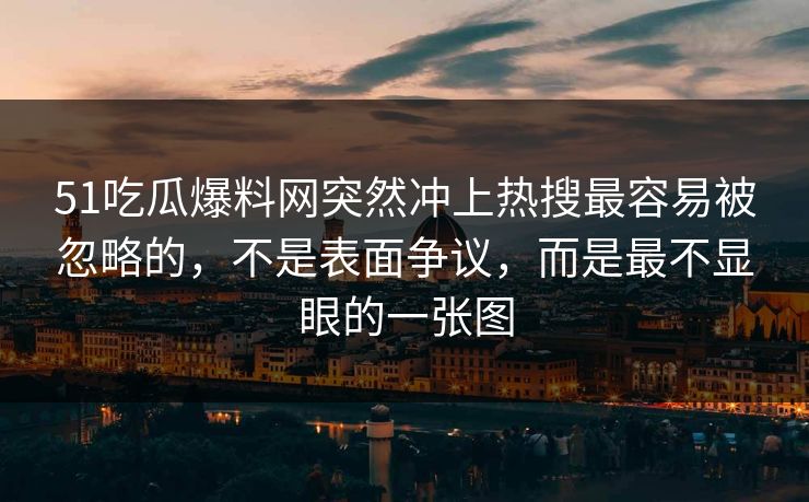 51吃瓜爆料网突然冲上热搜最容易被忽略的，不是表面争议，而是最不显眼的一张图