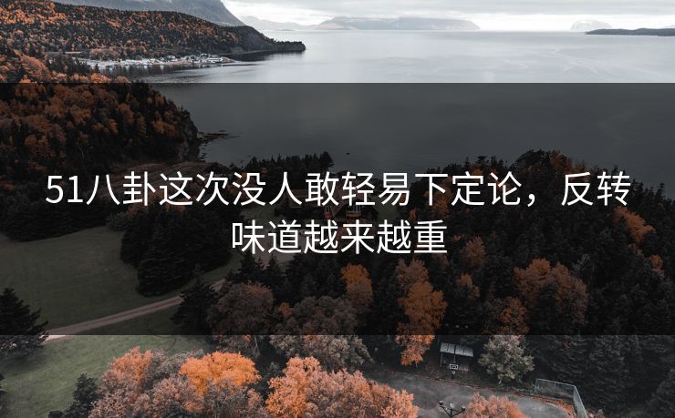 51八卦这次没人敢轻易下定论,反转味道越来越重 51八卦这次没人敢轻易下定论,反转味道越来越重