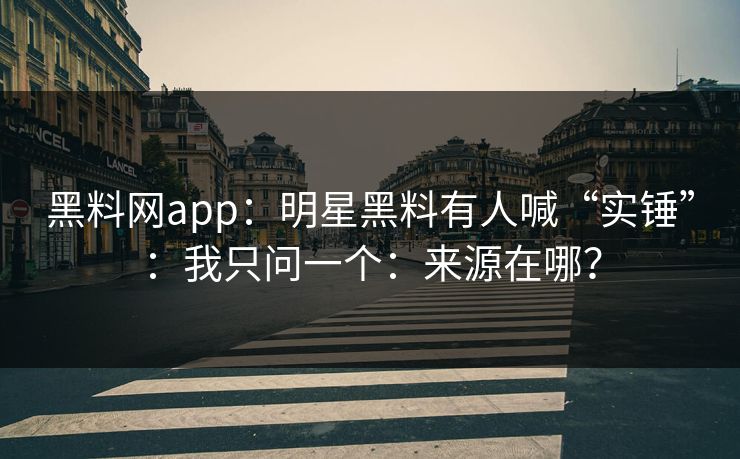 黑料网app：明星黑料有人喊“实锤”：我只问一个：来源在哪？