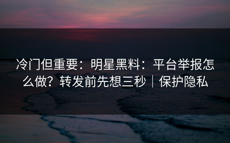 冷门但重要:明星黑料:平台举报怎么做?转发前先想三秒|保护隐私 冷门但重要:明星黑料:平台举报怎么做?转发前先想三秒|保护隐私