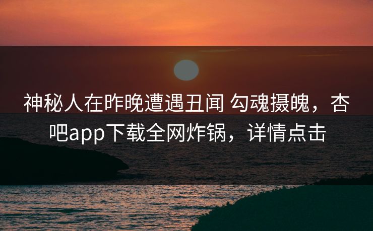 神秘人在昨晚遭遇丑闻 勾魂摄魄，杏吧app下载全网炸锅，详情点击