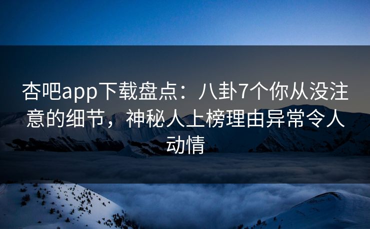杏吧app下载盘点：八卦7个你从没注意的细节，神秘人上榜理由异常令人动情