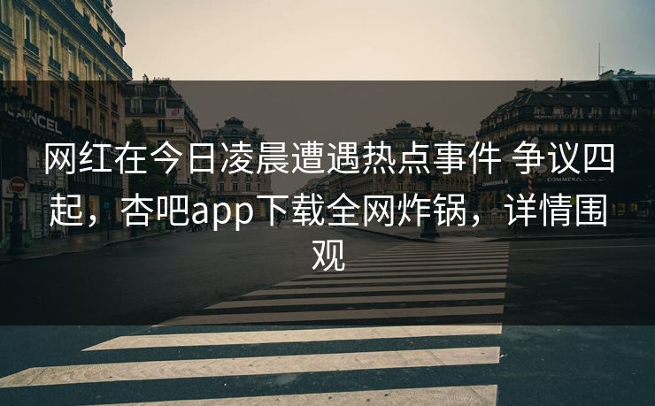 网红在今日凌晨遭遇热点事件 争议四起，杏吧app下载全网炸锅，详情围观