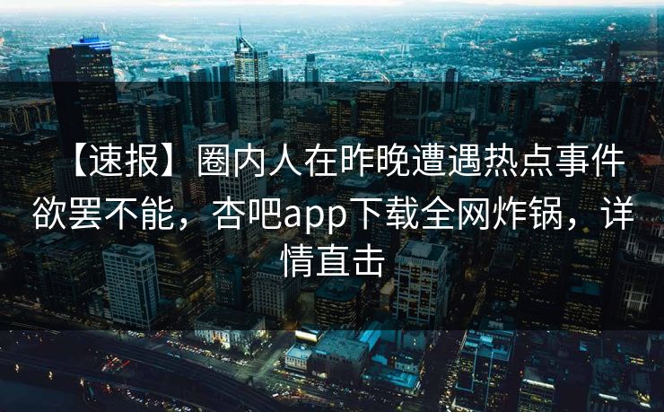 【速报】圈内人在昨晚遭遇热点事件 欲罢不能,杏吧app下载全网炸锅,详情直击