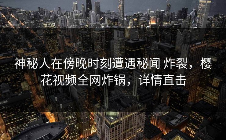 神秘人在傍晚时刻遭遇秘闻 炸裂，樱花视频全网炸锅，详情直击