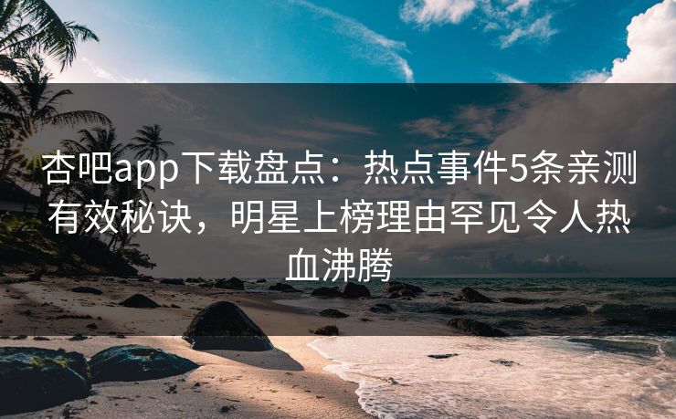 杏吧app下载盘点:热点事件5条亲测有效秘诀,明星上榜理由罕见令人热血沸腾