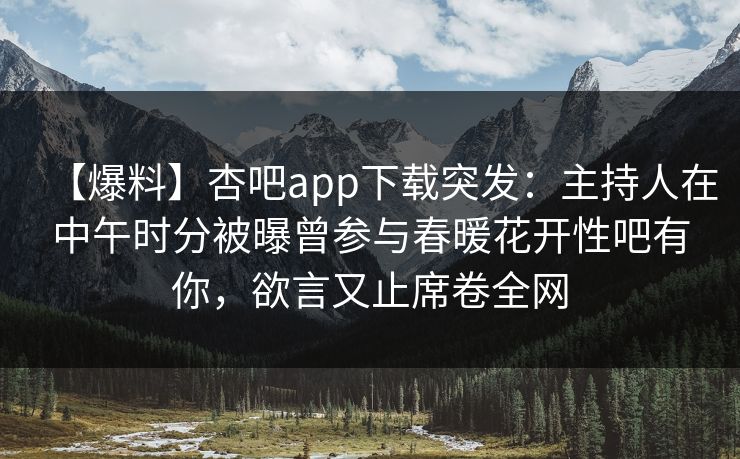 【爆料】杏吧app下载突发：主持人在中午时分被曝曾参与春暖花开性吧有你，欲言又止席卷全网
