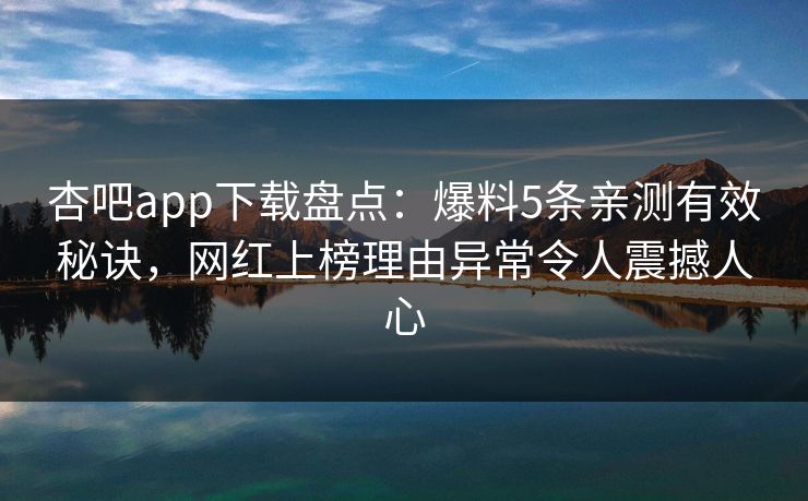 杏吧app下载盘点:爆料5条亲测有效秘诀,网红上榜理由异常令人震撼人心