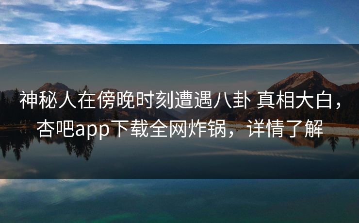 神秘人在傍晚时刻遭遇八卦 真相大白，杏吧app下载全网炸锅，详情了解