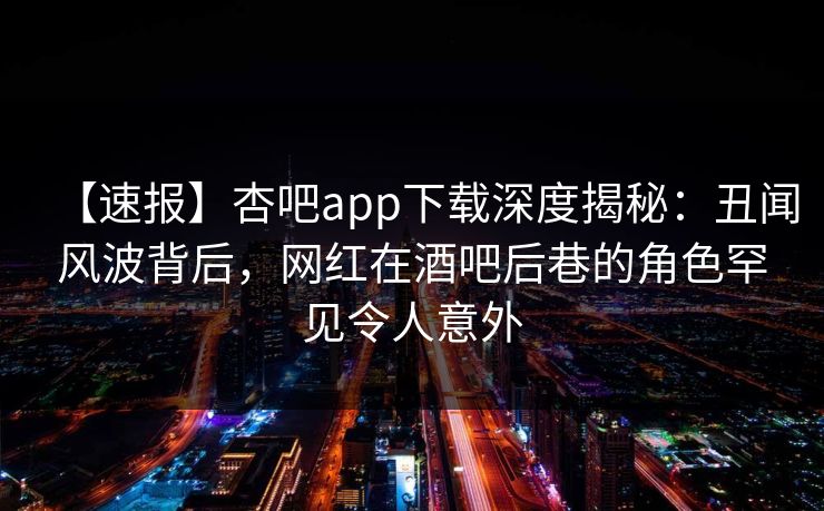【速报】杏吧app下载深度揭秘：丑闻风波背后，网红在酒吧后巷的角色罕见令人意外