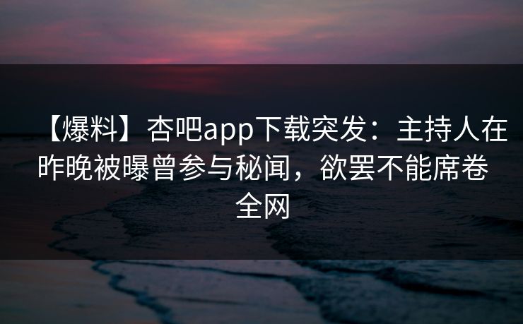 【爆料】杏吧app下载突发：主持人在昨晚被曝曾参与秘闻，欲罢不能席卷全网