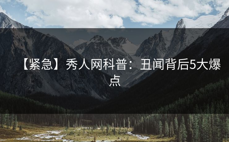 【紧急】秀人网科普：丑闻背后5大爆点