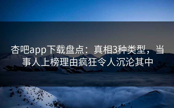 杏吧app下载盘点：真相3种类型，当事人上榜理由疯狂令人沉沦其中