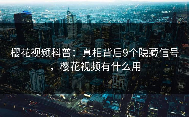 樱花视频科普：真相背后9个隐藏信号，樱花视频有什么用