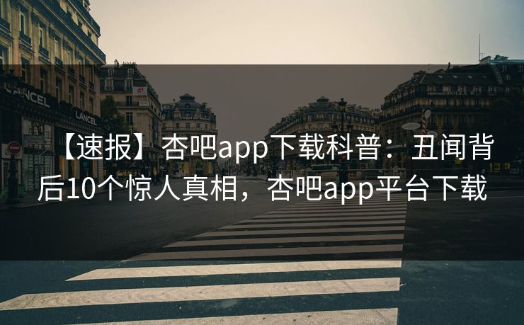 【速报】杏吧app下载科普：丑闻背后10个惊人真相，杏吧app平台下载