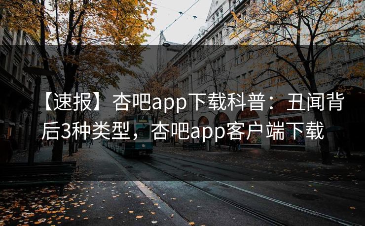 【速报】杏吧app下载科普：丑闻背后3种类型，杏吧app客户端下载