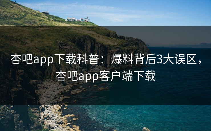 杏吧app下载科普：爆料背后3大误区，杏吧app客户端下载