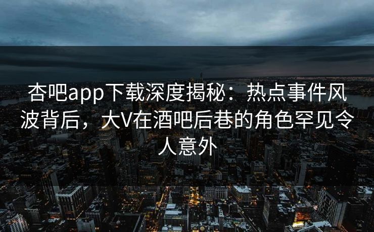 杏吧app下载深度揭秘：热点事件风波背后，大V在酒吧后巷的角色罕见令人意外