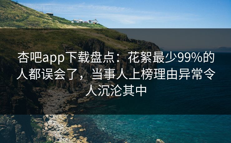 杏吧app下载盘点：花絮最少99%的人都误会了，当事人上榜理由异常令人沉沦其中