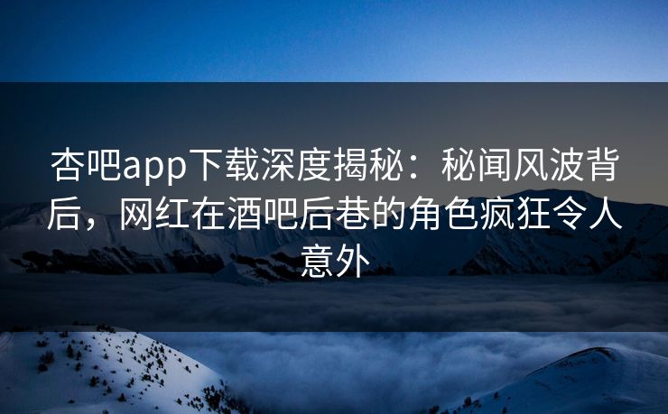 杏吧app下载深度揭秘：秘闻风波背后，网红在酒吧后巷的角色疯狂令人意外