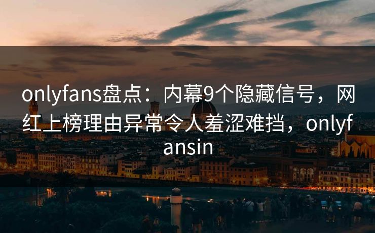 onlyfans盘点：内幕9个隐藏信号，网红上榜理由异常令人羞涩难挡，onlyfansin