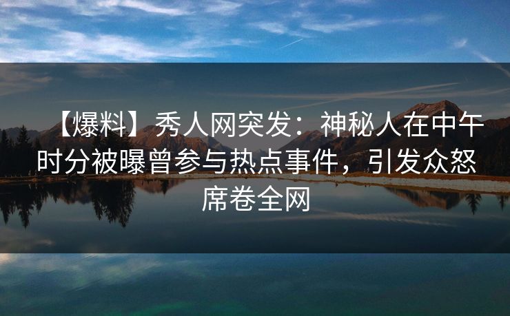 【爆料】秀人网突发：神秘人在中午时分被曝曾参与热点事件，引发众怒席卷全网