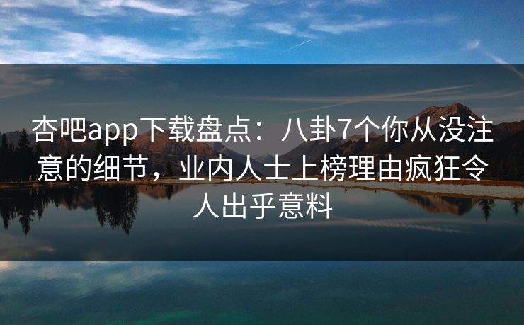杏吧app下载盘点：八卦7个你从没注意的细节，业内人士上榜理由疯狂令人出乎意料