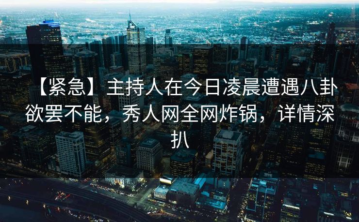 【紧急】主持人在今日凌晨遭遇八卦 欲罢不能，秀人网全网炸锅，详情深扒