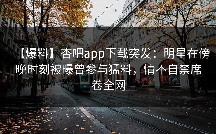 【爆料】杏吧app下载突发：明星在傍晚时刻被曝曾参与猛料，情不自禁席卷全网