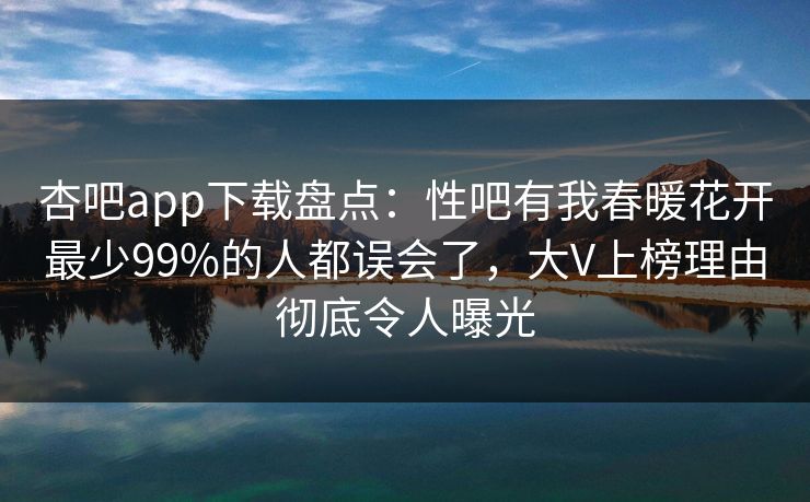 杏吧app下载盘点：性吧有我春暖花开最少99%的人都误会了，大V上榜理由彻底令人曝光